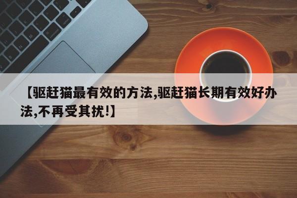 【驱赶猫最有效的方法,驱赶猫长期有效好办法,不再受其扰!】