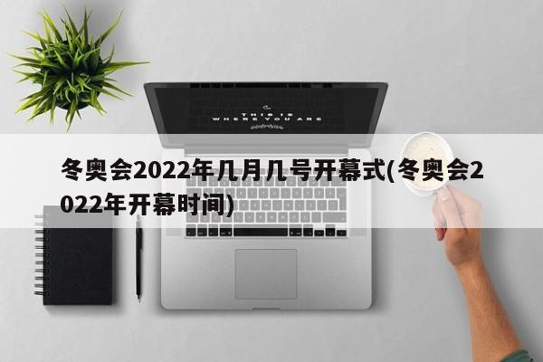 冬奥会2022年几月几号开幕式(冬奥会2022年开幕时间)