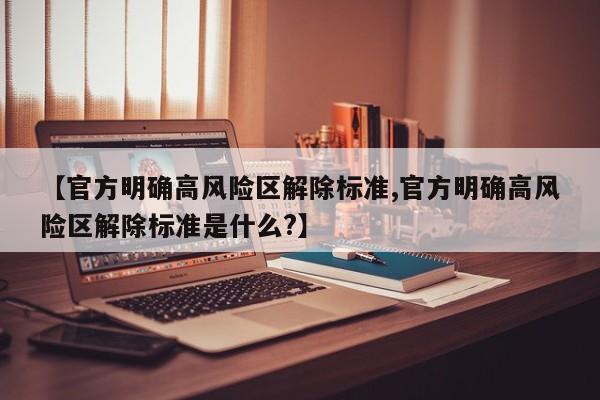 【官方明确高风险区解除标准,官方明确高风险区解除标准是什么?】
