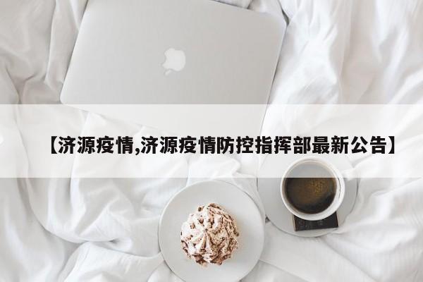 【济源疫情,济源疫情防控指挥部最新公告】