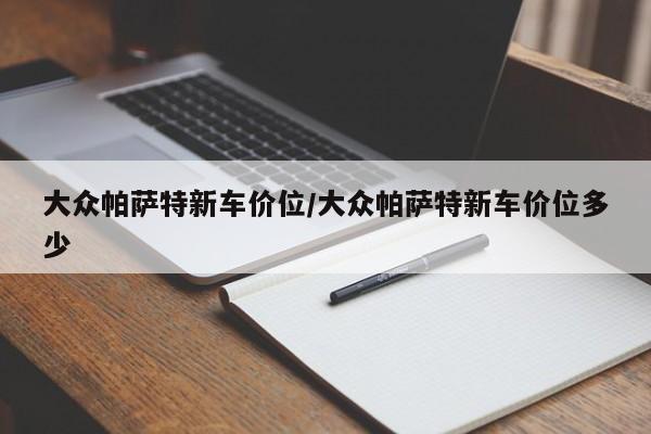 大众帕萨特新车价位/大众帕萨特新车价位多少