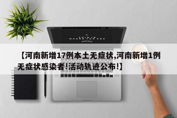 【河南新增17例本土无症状,河南新增1例无症状感染者!活动轨迹公布!】