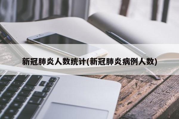 新冠肺炎人数统计(新冠肺炎病例人数)