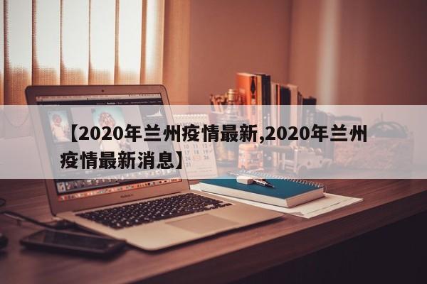 【2020年兰州疫情最新,2020年兰州疫情最新消息】