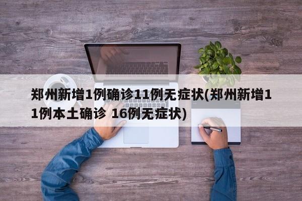 郑州新增1例确诊11例无症状(郑州新增11例本土确诊 16例无症状)