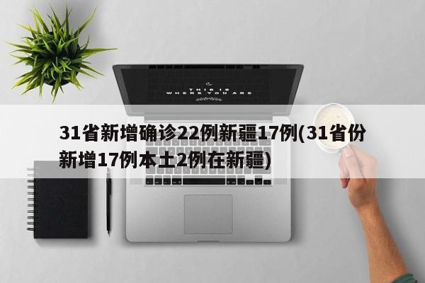 31省新增确诊22例新疆17例(31省份新增17例本土2例在新疆)