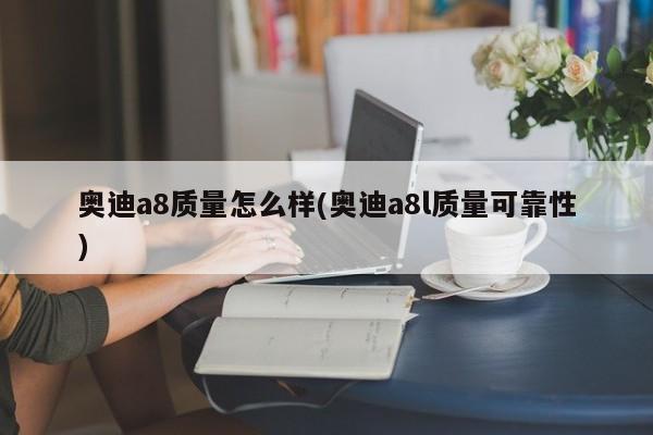 奥迪a8质量怎么样(奥迪a8l质量可靠性)