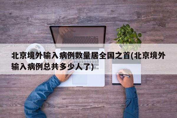 北京境外输入病例数量居全国之首(北京境外输入病例总共多少人了)