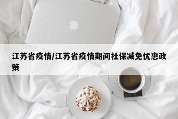 江苏省疫情/江苏省疫情期间社保减免优惠政策