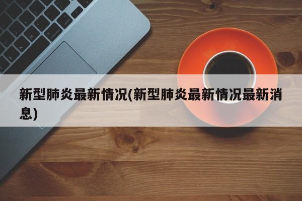 新型肺炎最新情况(新型肺炎最新情况最新消息)
