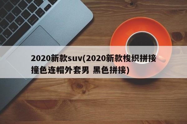 2020新款suv(2020新款梭织拼接撞色连帽外套男 黑色拼接)