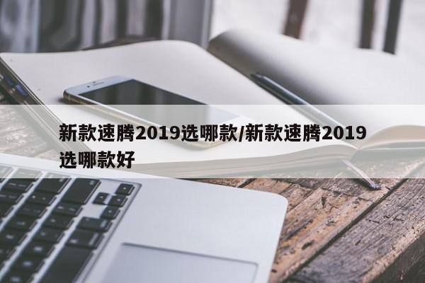 新款速腾2019选哪款/新款速腾2019选哪款好