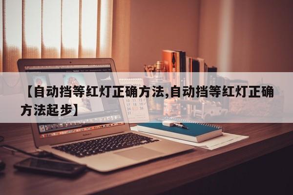 【自动挡等红灯正确方法,自动挡等红灯正确方法起步】