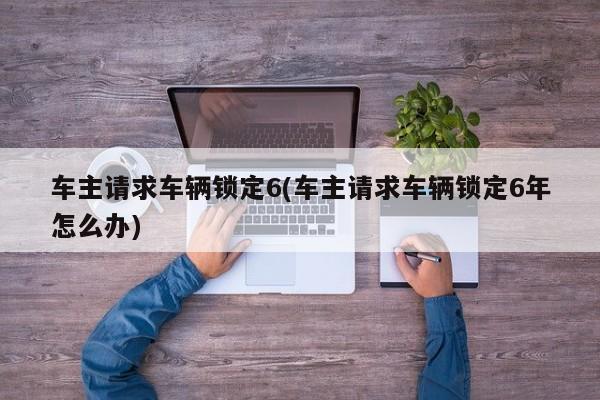 车主请求车辆锁定6(车主请求车辆锁定6年怎么办)