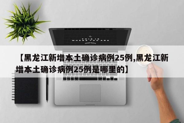【黑龙江新增本土确诊病例25例,黑龙江新增本土确诊病例25例是哪里的】