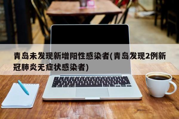 青岛未发现新增阳性感染者(青岛发现2例新冠肺炎无症状感染者)