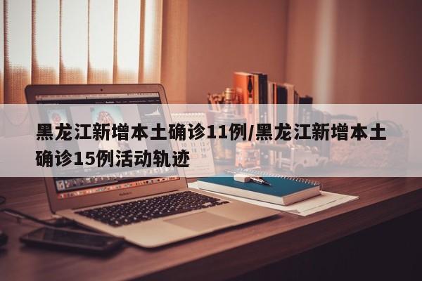黑龙江新增本土确诊11例/黑龙江新增本土确诊15例活动轨迹