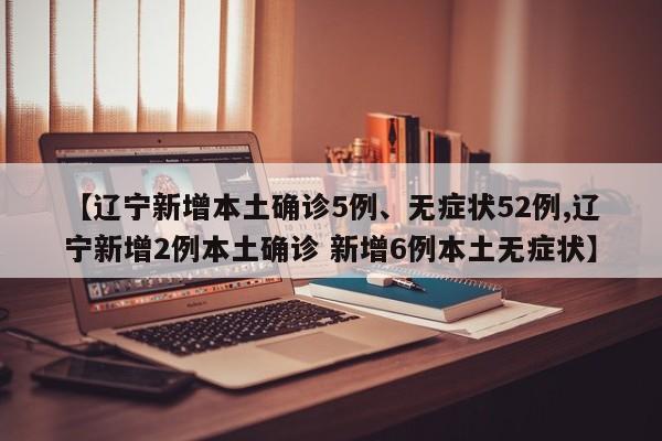 【辽宁新增本土确诊5例、无症状52例,辽宁新增2例本土确诊 新增6例本土无症状】