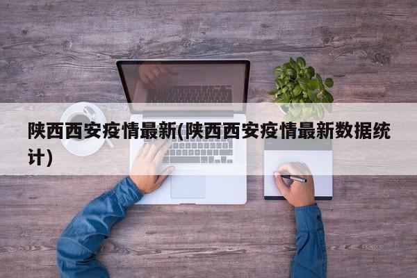 陕西西安疫情最新(陕西西安疫情最新数据统计)