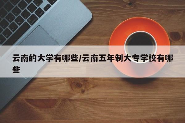 云南的大学有哪些/云南五年制大专学校有哪些