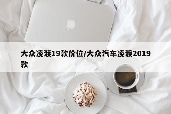 大众凌渡19款价位/大众汽车凌渡2019款