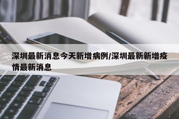 深圳最新消息今天新增病例/深圳最新新增疫情最新消息