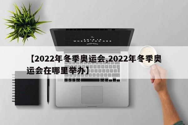 【2022年冬季奥运会,2022年冬季奥运会在哪里举办】