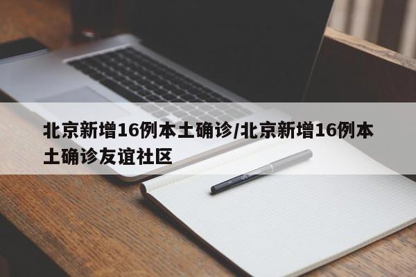 北京新增16例本土确诊/北京新增16例本土确诊友谊社区