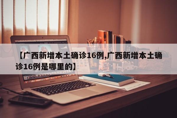 【广西新增本土确诊16例,广西新增本土确诊16例是哪里的】