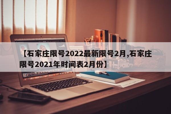 【石家庄限号2022最新限号2月,石家庄限号2021年时间表2月份】