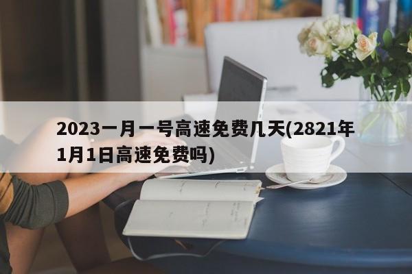 2023一月一号高速免费几天(2821年1月1日高速免费吗)