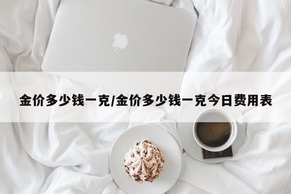 金价多少钱一克/金价多少钱一克今日费用表