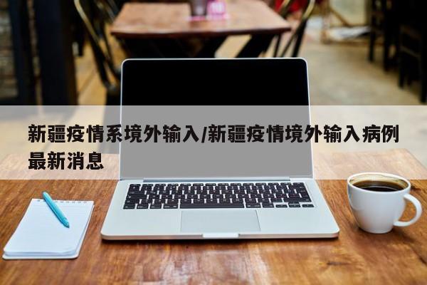 新疆疫情系境外输入/新疆疫情境外输入病例最新消息