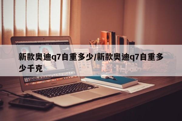 新款奥迪q7自重多少/新款奥迪q7自重多少千克
