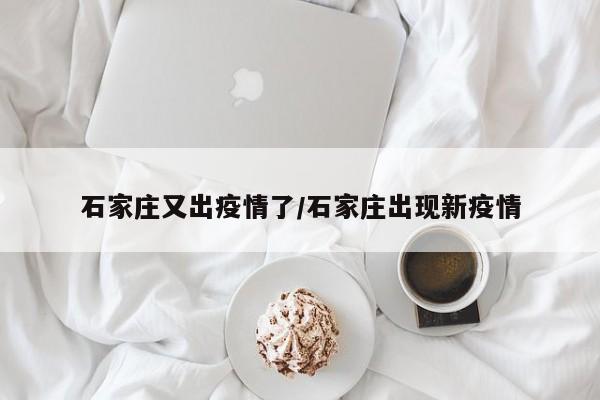 石家庄又出疫情了/石家庄出现新疫情