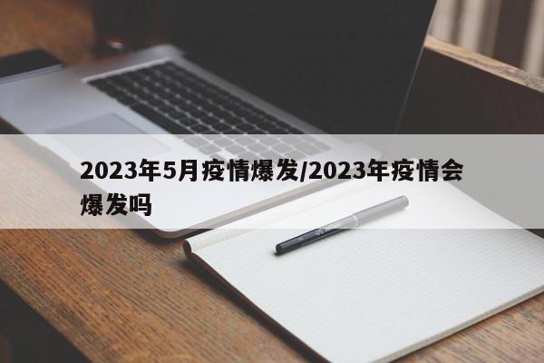 2023年5月疫情爆发/2023年疫情会爆发吗