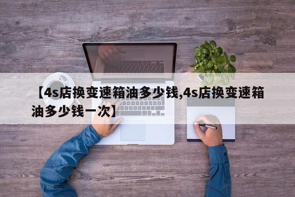 【4s店换变速箱油多少钱,4s店换变速箱油多少钱一次】