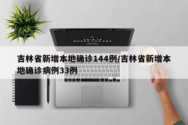 吉林省新增本地确诊144例/吉林省新增本地确诊病例33例