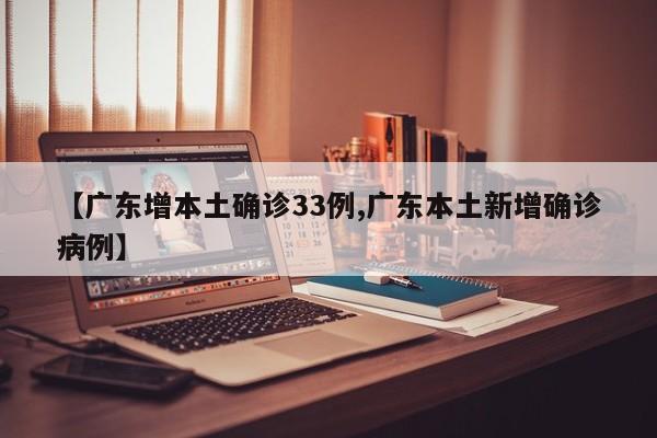 【广东增本土确诊33例,广东本土新增确诊病例】