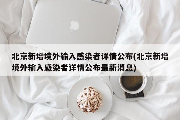 北京新增境外输入感染者详情公布(北京新增境外输入感染者详情公布最新消息)