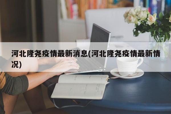 河北隆尧疫情最新消息(河北隆尧疫情最新情况)