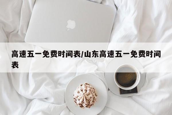 高速五一免费时间表/山东高速五一免费时间表
