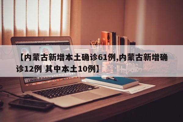 【内蒙古新增本土确诊61例,内蒙古新增确诊12例 其中本土10例】