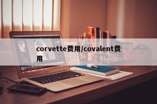 corvette费用/covalent费用