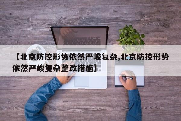 【北京防控形势依然严峻复杂,北京防控形势依然严峻复杂整改措施】