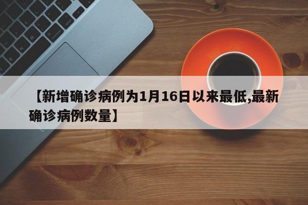 【新增确诊病例为1月16日以来最低,最新确诊病例数量】
