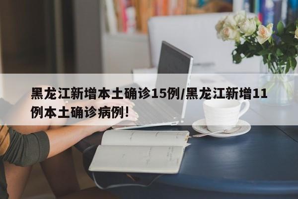 黑龙江新增本土确诊15例/黑龙江新增11例本土确诊病例!