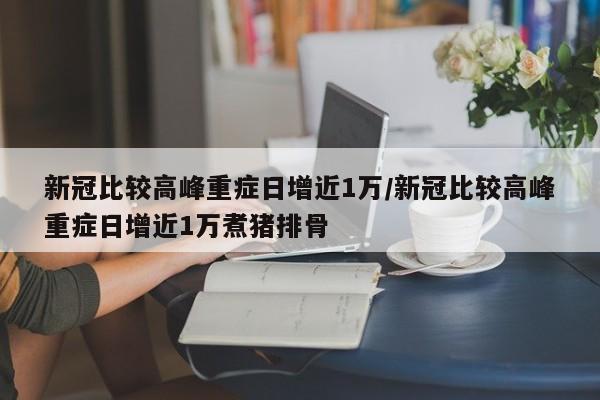 新冠比较高峰重症日增近1万/新冠比较高峰重症日增近1万煮猪排骨