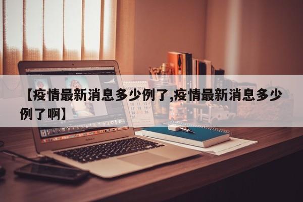 【疫情最新消息多少例了,疫情最新消息多少例了啊】