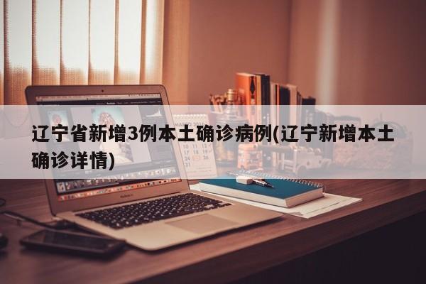 辽宁省新增3例本土确诊病例(辽宁新增本土确诊详情)